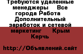 Требуются удаленные менеджеры  - Все города Работа » Дополнительный заработок и сетевой маркетинг   . Крым,Керчь